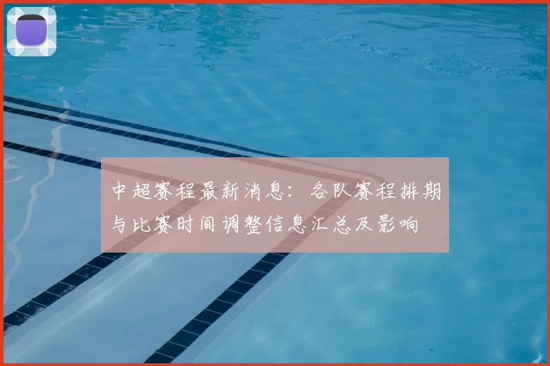 中超赛程最新消息：各队赛程排期与比赛时间调整信息汇总及影响