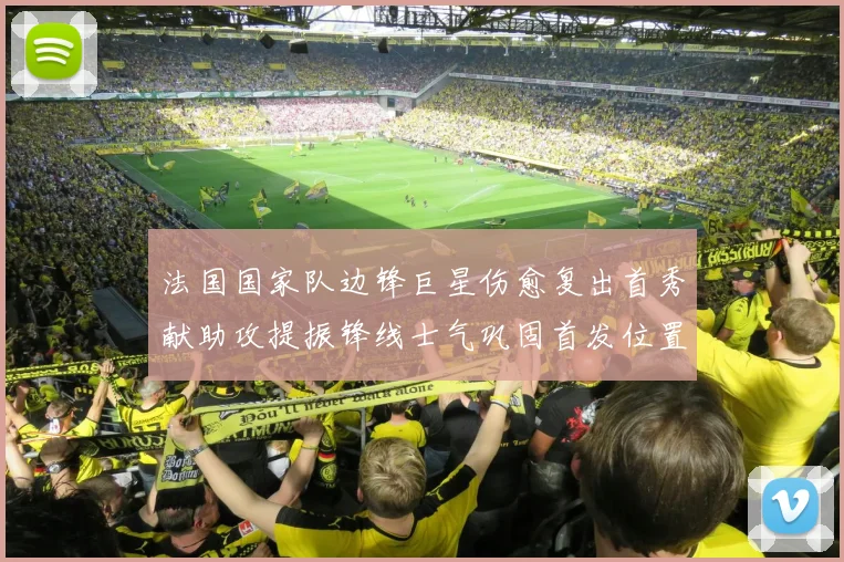 法国国家队边锋巨星伤愈复出首秀献助攻提振锋线士气巩固首发位置