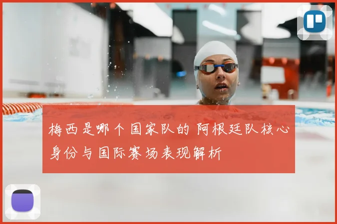 梅西是哪个国家队的 阿根廷队核心身份与国际赛场表现解析