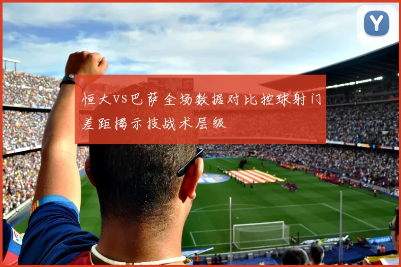 恒大vs巴萨全场数据对比控球射门差距揭示技战术层级