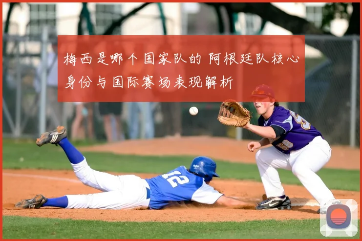 梅西是哪个国家队的 阿根廷队核心身份与国际赛场表现解析