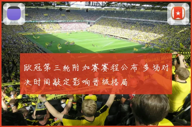 欧冠第三轮附加赛赛程公布 多场对决时间敲定影响晋级格局