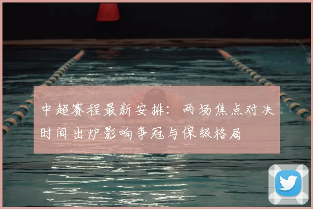 中超赛程最新安排：两场焦点对决时间出炉影响争冠与保级格局