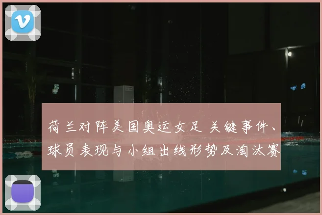荷兰对阵美国奥运女足 关键事件、球员表现与小组出线形势及淘汰赛影响分析
