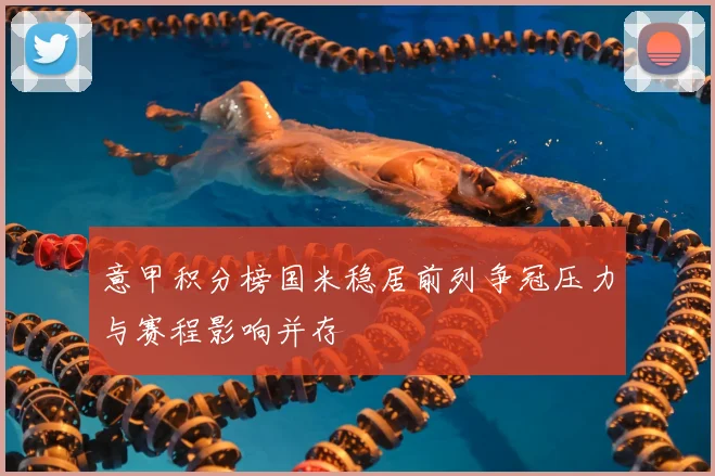 意甲积分榜国米稳居前列争冠压力与赛程影响并存