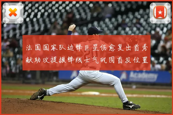 法国国家队边锋巨星伤愈复出首秀献助攻提振锋线士气巩固首发位置
