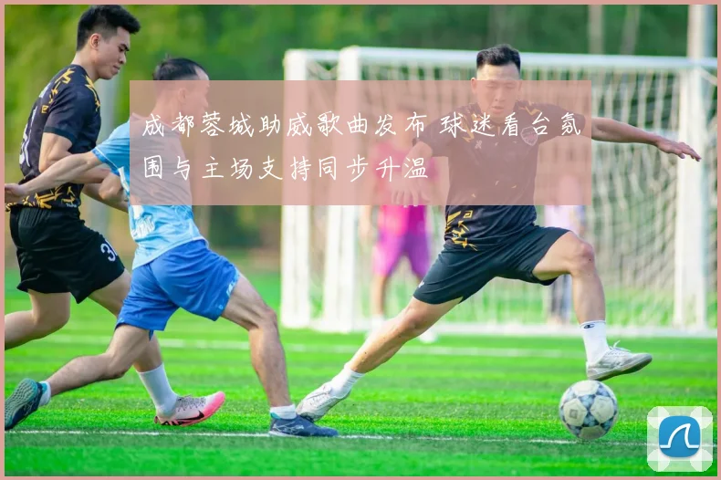 成都蓉城助威歌曲发布 球迷看台氛围与主场支持同步升温
