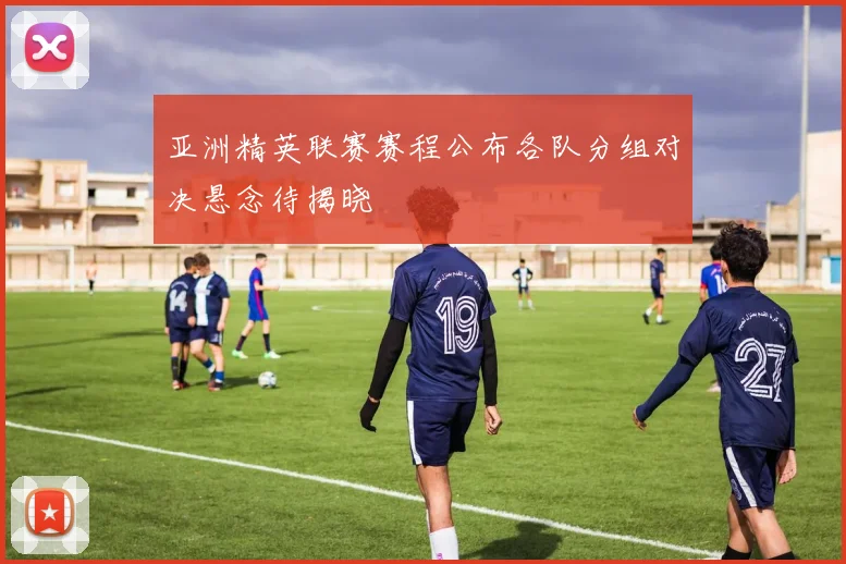 亚洲精英联赛赛程公布各队分组对决悬念待揭晓