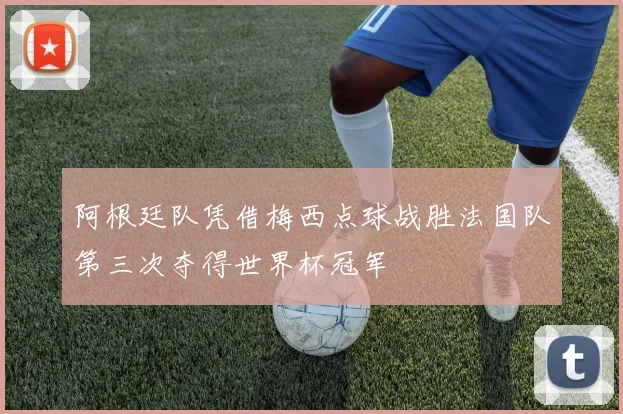 阿根廷队凭借梅西点球战胜法国队第三次夺得世界杯冠军