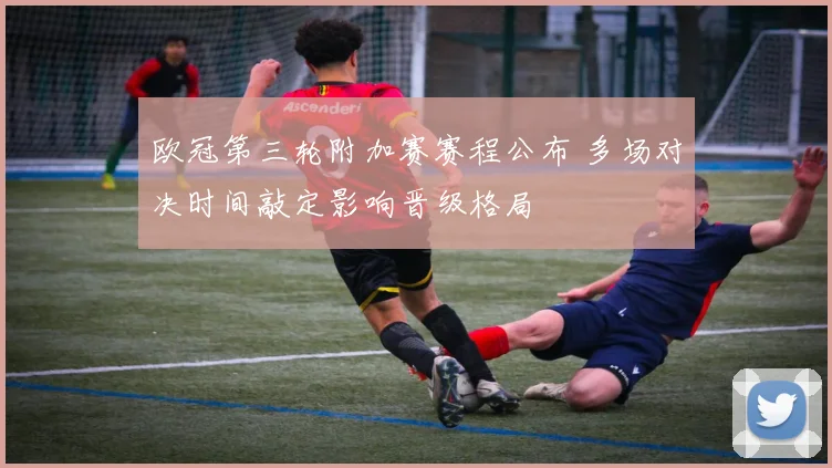 欧冠第三轮附加赛赛程公布 多场对决时间敲定影响晋级格局