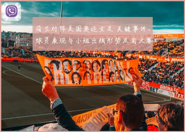 荷兰对阵美国奥运女足 关键事件、球员表现与小组出线形势及淘汰赛影响分析