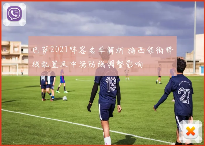 巴萨2021阵容名单解析 梅西领衔锋线配置及中场防线调整影响