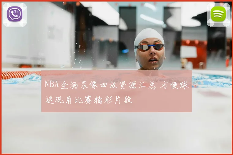 NBA全场录像回放资源汇总 方便球迷观看比赛精彩片段