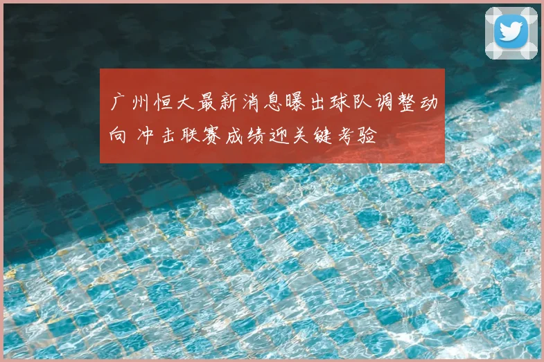 广州恒大最新消息曝出球队调整动向 冲击联赛成绩迎关键考验