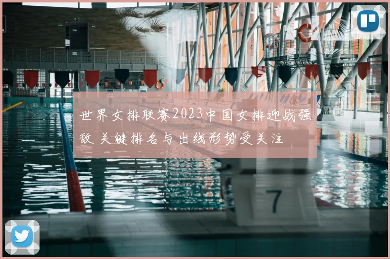 世界女排联赛2023中国女排迎战强敌 关键排名与出线形势受关注