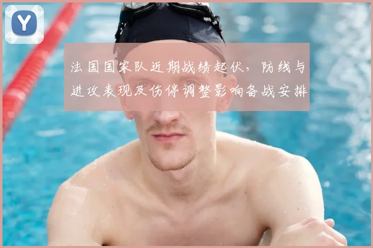 法国国家队近期战绩起伏，防线与进攻表现及伤停调整影响备战安排