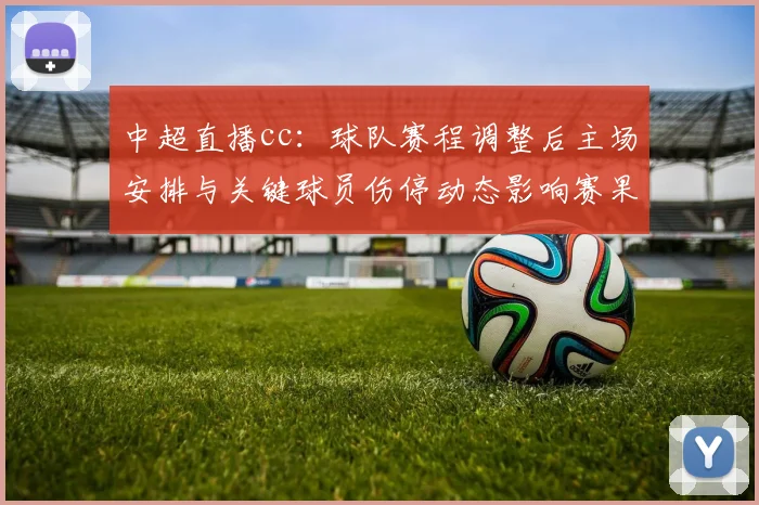 中超直播cc：球队赛程调整后主场安排与关键球员伤停动态影响赛果与看点