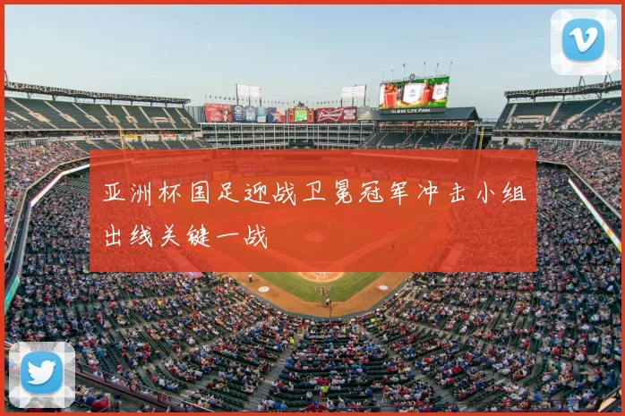 亚洲杯国足迎战卫冕冠军冲击小组出线关键一战