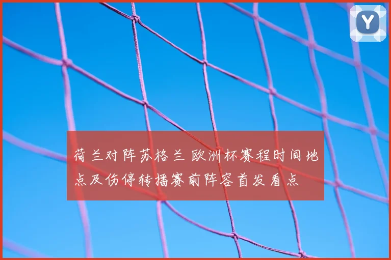 荷兰对阵苏格兰 欧洲杯赛程时间地点及伤停转播赛前阵容首发看点