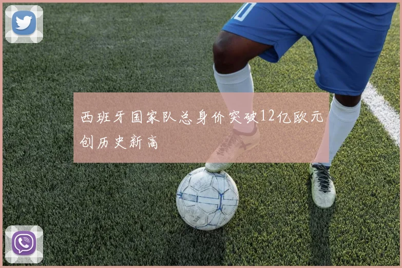 西班牙国家队总身价突破12亿欧元创历史新高