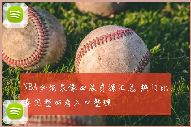 NBA全场录像回放资源汇总 热门比赛完整回看入口整理