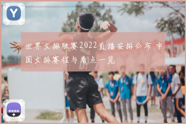 世界女排联赛2022直播安排公布 中国女排赛程与看点一览