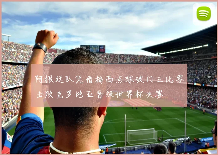 阿根廷队凭借梅西点球破门三比零击败克罗地亚晋级世界杯决赛