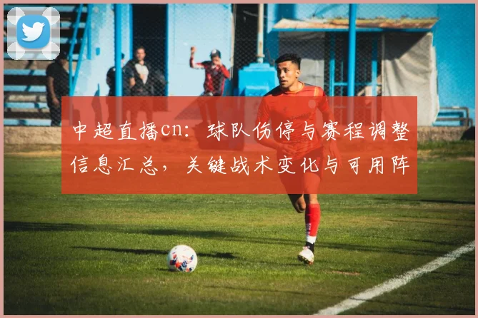 中超直播cn：球队伤停与赛程调整信息汇总，关键战术变化与可用阵容看点