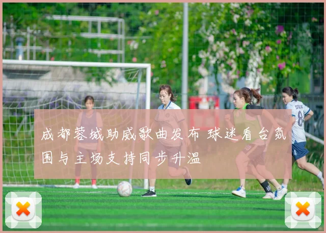 成都蓉城助威歌曲发布 球迷看台氛围与主场支持同步升温